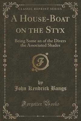 A House-Boat on the Styx: Being Some an of the Divers the Associated Shades by John Kendrick Bangs