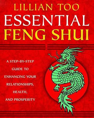 Essential Feng Shui: A Step-by-step Guide to Enhancing Your Relationships, Health, and Prosperity by Lillian Too