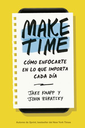 Make Time: Cómo enfocarte en lo que importa cada día by Jake Knapp, John Zeratsky