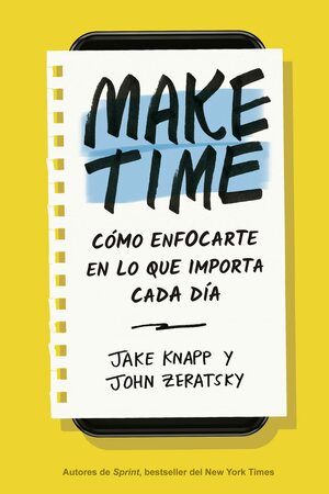 Make Time: Cómo enfocarte en lo que importa cada día by John Zeratsky, Jake Knapp