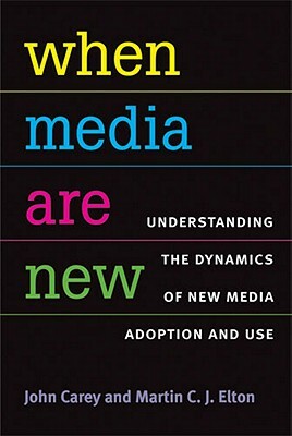 When Media Are New: Understanding the Dynamics of New Media Adoption and Use by Martin Elton, John Carey