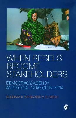 When Rebels Become Stakeholders: Democracy, Agency and Social Change in India by V. B. Singh, Subrata K. Mitra