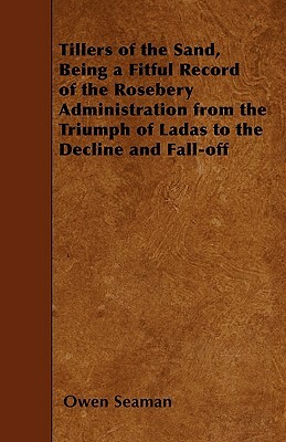 Tillers of the Sand, Being a Fitful Record of the Rosebery Administration from the Triumph of Ladas to the Decline and Fall-off by Owen Seaman