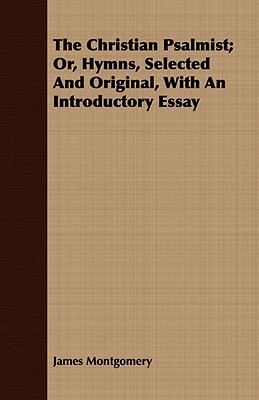 The Christian Psalmist; Or, Hymns, Selected and Original, with an Introductory Essay by James Montgomery