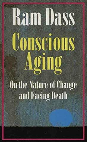 Conscious Aging: On the Nature of Change and Facing Death by Ram Dass, Richard Alpert