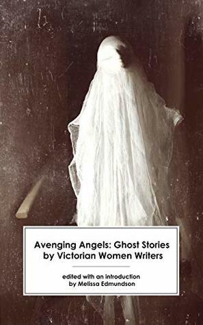 Avenging Angels: Ghost Stories by Victorian Women Writers by Melissa Edmundson
