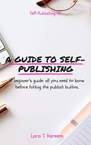 A Guide to Self-Publishing: A Beginner's Guide - All You Need to Know Before Hitting the Publish Button by Lara T. Kareem