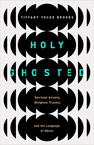 Holy Ghosted: Spiritual Anxiety, Religious Trauma, and the Language of Abuse by Tiffany Yecke Brooks