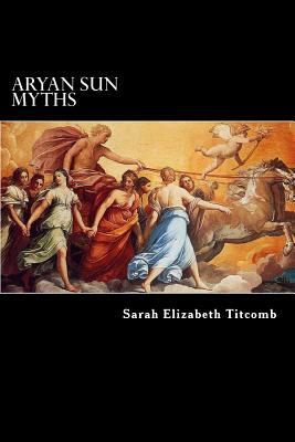 Aryan Sun Myths: The Origin of Religions by Sarah Elizabeth Titcomb