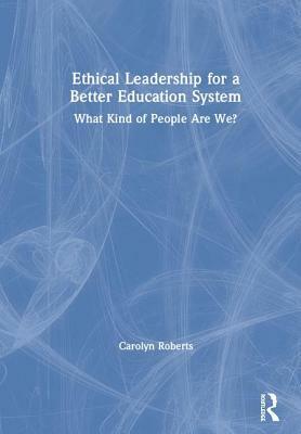 Ethical Leadership for a Better Education System: What Kind of People Are We? by Carolyn Roberts