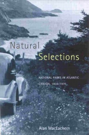 Natural Selections: National Parks in Atlantic Canada, 1935-1970 by Alan MacEachern