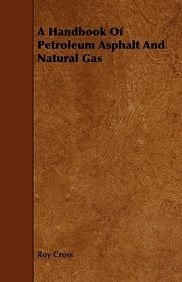 A Handbook of Petroleum Asphalt and Natural Gas by Roy Cross