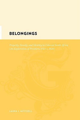 Belongings: Property, Family, and Identity in Colonial South Africa, an Exploration of Frontiers, 1725-C. 1830 by Sally Miller
