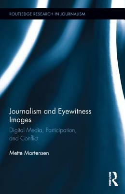 Journalism and Eyewitness Images: Digital Media, Participation, and Conflict by Mette Mortensen