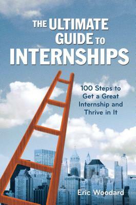 The Ultimate Guide to Internships: 100 Steps to Get a Great Internship and Thrive in It by Eric Woodard