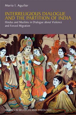 Interreligious Dialogue and the Partition of India: Hindus and Muslims in Dialogue about Violence and Forced Migration by Mario I. Aguilar