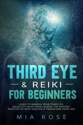 Third Eye & Reiki for Beginners: Learn to awaken your Third Eye, Decalcify your Pineal Gland, the Ancient Practice of Reiki Healing & Transform your L by Mia Rose
