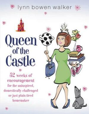 Queen of the Castle: 52 Weeks of Encouragement for the Uninspired, Domestically Challenged, or Just Plain Tired Homemaker by Lynn Bowen Walker