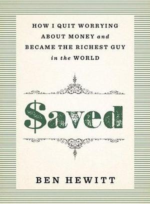 Saved: How I quit worrying about money and became the richest guy in the world by Ben Hewitt, Ben Hewitt