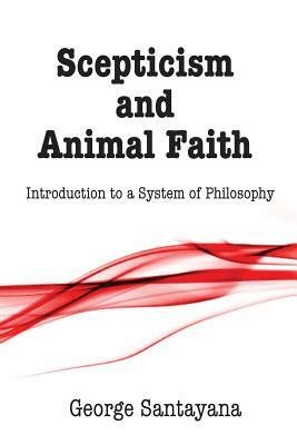 Scepticism and Animal Faith: Introduction to a System of Philosophy by George Santayana