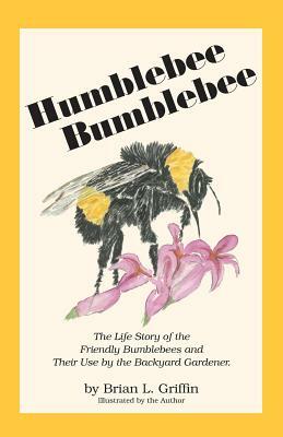 Humblebee Bumblebee: The Life Story of the Friendly Bumblebees and Their Use by the Backyard Gardener by Brian L. Griffin