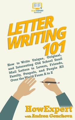 Letter Writing 101: How to Write Unique, Original, and Interesting Old School Snail Mail Letters to Lovers, Friends, Family, Penpals, and by Andrea Gencheva, Howexpert