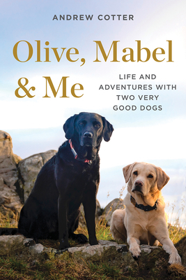 Olive, Mabel and Me: Life and Adventures with Two Very Good Dogs by Andrew Cotter