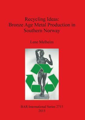 Recycling Ideas: Bronze Age Metal Production in Southern Norway by Lene Melheim