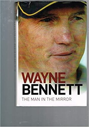 Wayne Bennett: The Man in the Mirror by Steve Crawley, Wayne Bennett
