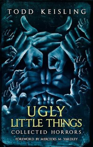 Ugly Little Things: Collected Horrors by Todd Keisling, Luke Spooner, Mercedes M. Yardley