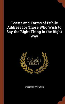 Toasts and Forms of Public Address for Those Who Wish to Say the Right Thing in the Right Way by William Pittenger