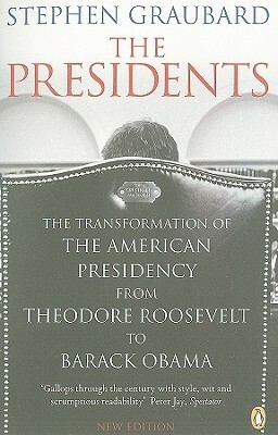 The Presidents: The Transformation of the American Presidency from Theodore Roosevelt to Barack by Stephen R. Graubard