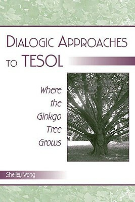 Dialogic Approaches to Tesol: Where the Ginkgo Tree Grows by Shelley Wong