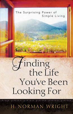 Finding the Life You've Been Looking for: The Surprising Power of Simple Living by H. Norman Wright