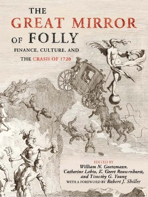The Great Mirror of Folly: Finance, Culture, and the Crash of 1720 by Timothy Young, Robert J. Shiller, William N. Goetzmann, K. Geert Rouwenhorst, Catherine Labio