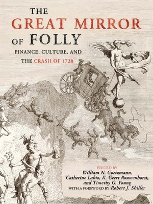 The Great Mirror of Folly: Finance, Culture, and the Crash of 1720 by Robert J. Shiller, Catherine Labio, William N. Goetzmann, K. Geert Rouwenhorst, Timothy Young