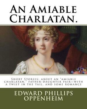 An Amiable Charlatan.: Short Stories: about an "amiable charlatan," father-daughter pair-with a twist in the tail, and some romance by Edward Phillips Oppenheim