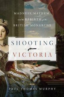 Shooting Victoria: Madness, Mayhem, and the Rebirth of the British Monarchy by Paul Thomas Murphy