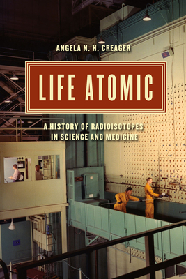 Life Atomic: A History of Radioisotopes in Science and Medicine by Angela N. H. Creager