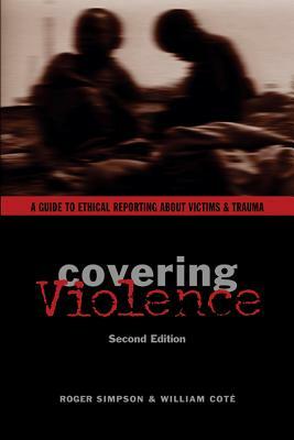 Covering Violence: A Guide to Ethical Reporting about Victims & Trauma by Roger Simpson, William Coté