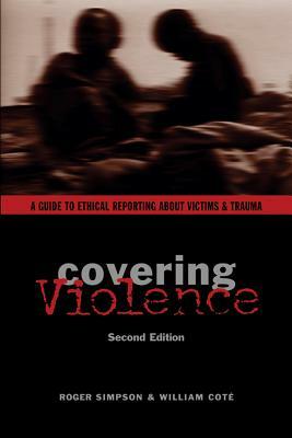 Covering Violence: A Guide to Ethical Reporting about Victims & Trauma by William Coté, Roger Simpson