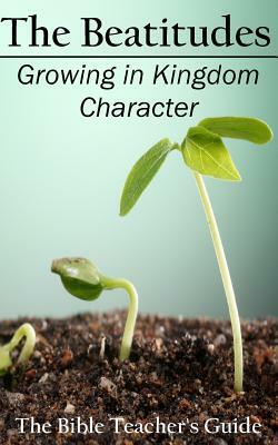 The Beatitudes: Growing in Kingdom Character by Gregory Brown