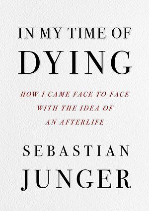 In My Time of Dying: How I Came Face to Face with the Idea of an Afterlife by Sebastian Junger