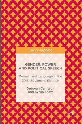 Gender, Power and Political Speech: Women and Language in the 2015 UK General Election by Sylvia Shaw, Deborah Cameron