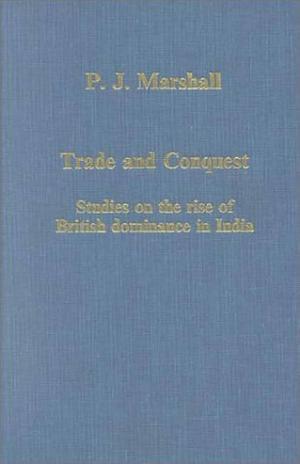 Trade and Conquest: Studies on the Rise of British Dominance in India by Peter James Marshall