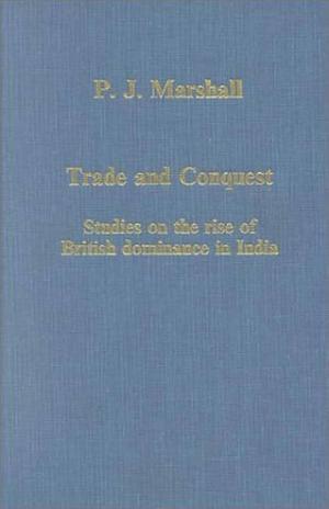 Trade and Conquest: Studies on the Rise of British Dominance in India by Peter James Marshall