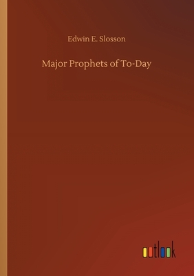 Major Prophets of To-Day by Edwin E. Slosson