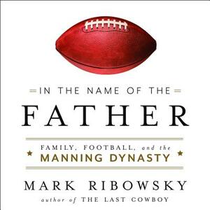 In the Name of the Father: Family, Football, and the Manning Dynasty by Mark Ribowsky