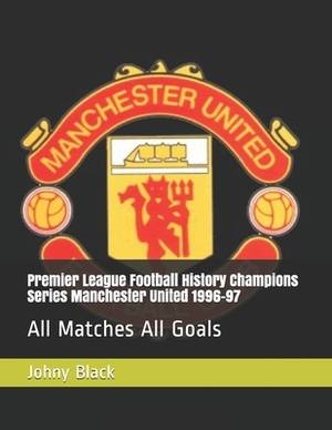 Premier League Football History Champions Series Manchester United 1996-97: All Matches All Goals by Johny Black