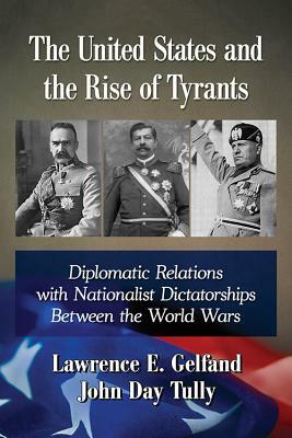 The United States and the Rise of Tyrants: Diplomatic Relations with Nationalist Dictatorships Between the World Wars by John Day Tully, Lawrence E. Gelfand